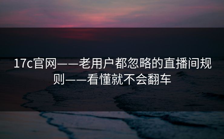 17c官网——老用户都忽略的直播间规则——看懂就不会翻车