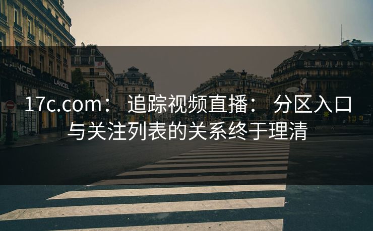 17c.com： 追踪视频直播： 分区入口与关注列表的关系终于理清