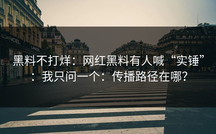 黑料不打烊：网红黑料有人喊“实锤”：我只问一个：传播路径在哪？