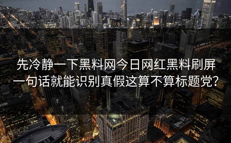 先冷静一下黑料网今日网红黑料刷屏一句话就能识别真假这算不算标题党？