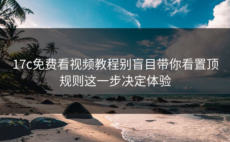 17c免费看视频教程别盲目带你看置顶规则这一步决定体验