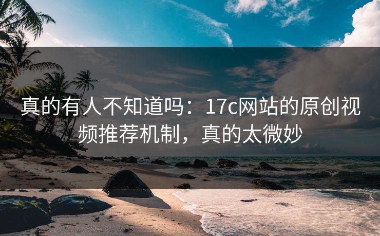 真的有人不知道吗：17c网站的原创视频推荐机制，真的太微妙