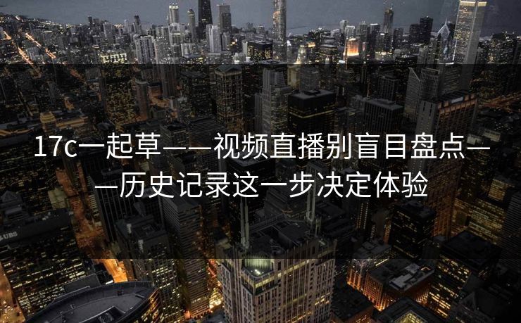 17c一起草——视频直播别盲目盘点——历史记录这一步决定体验