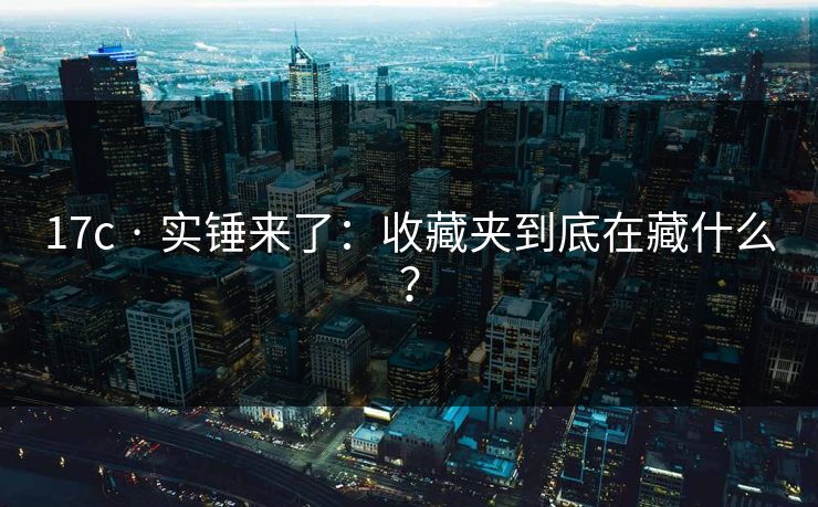 17c · 实锤来了：收藏夹到底在藏什么？