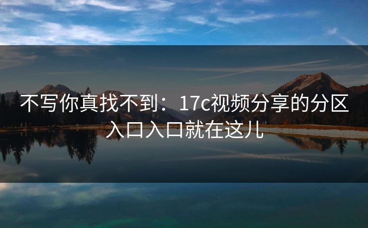 不写你真找不到：17c视频分享的分区入口入口就在这儿