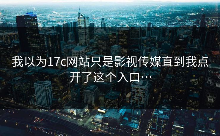 我以为17c网站只是影视传媒直到我点开了这个入口…