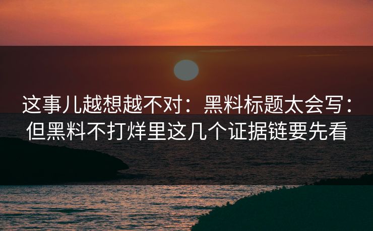 这事儿越想越不对：黑料标题太会写：但黑料不打烊里这几个证据链要先看